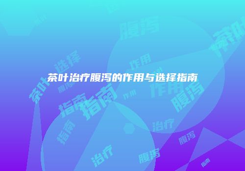 茶叶治疗腹泻的作用与选择指南