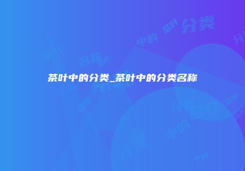 茶叶中的分类_茶叶中的分类名称
