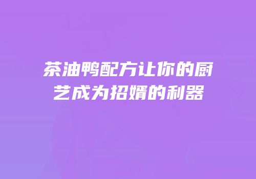 茶油鸭配方让你的厨艺成为招婿的利器