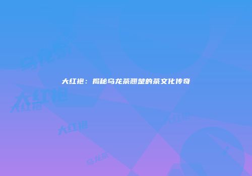大红袍：揭秘乌龙茶翘楚的茶文化传奇