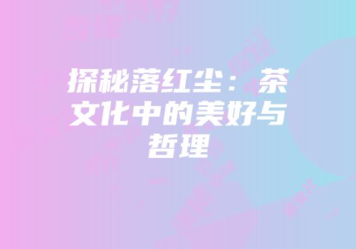 探秘落红尘：茶文化中的美好与哲理