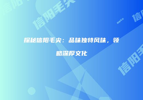 探秘信阳毛尖：品味独特风味，领略深厚文化
