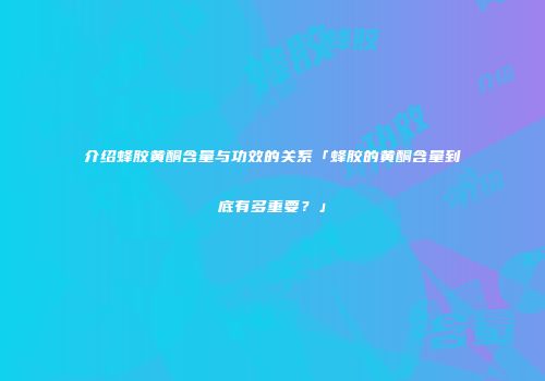 介绍蜂胶黄酮含量与功效的关系「蜂胶的黄酮含量到底有多重要？」