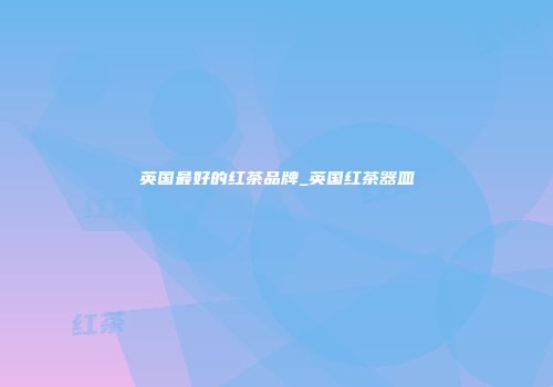英国最好的红茶品牌_英国红茶器皿