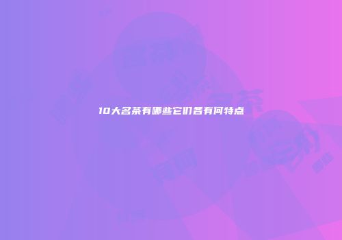 10大名茶有哪些它们各有何特点