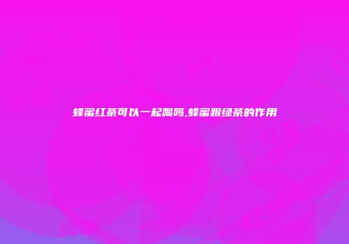 蜂蜜红茶可以一起喝吗,蜂蜜跟绿茶的作用