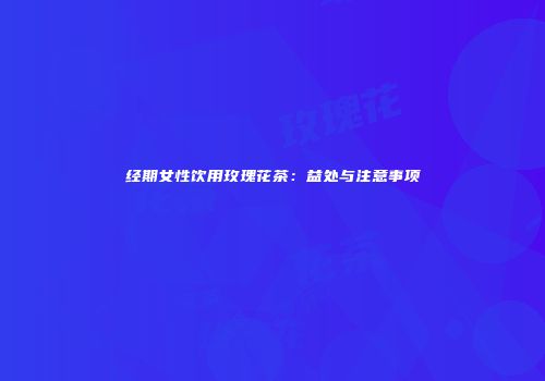 经期女性饮用玫瑰花茶：益处与注意事项