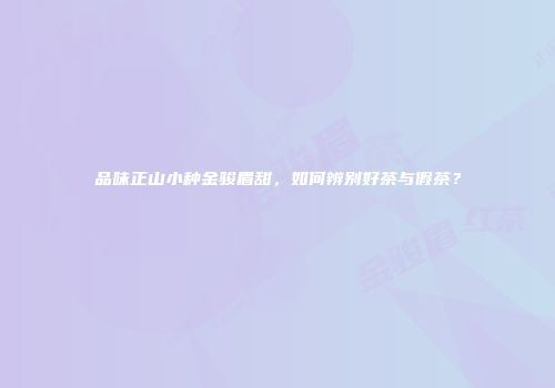 品味正山小种金骏眉甜，如何辨别好茶与假茶？