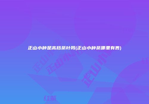 正山小种是高档茶叶吗(正山小种茶哪里有售)