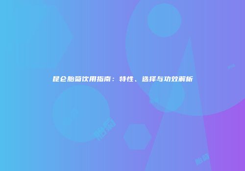 昆仑胎菊饮用指南：特性、选择与功效解析
