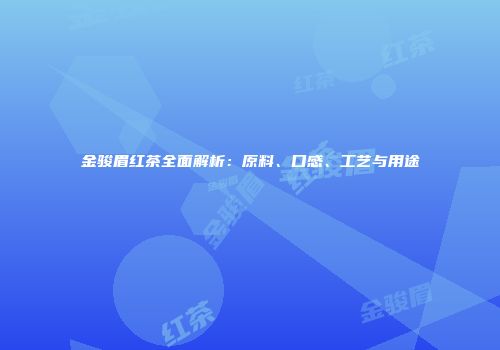 金骏眉红茶全面解析：原料、口感、工艺与用途