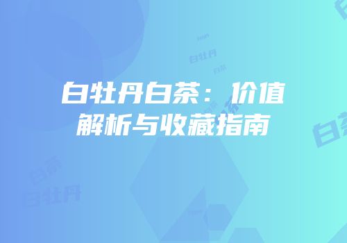 白牡丹白茶：价值解析与收藏指南