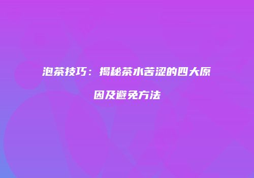 泡茶技巧：揭秘茶水苦涩的四大原因及避免方法