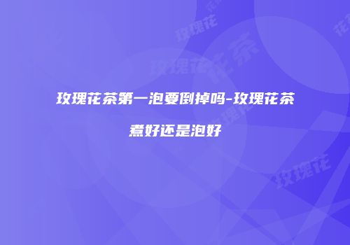 玫瑰花茶第一泡要倒掉吗-玫瑰花茶煮好还是泡好