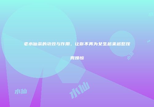 老水仙茶的功效与作用，让你不再为女生越来越愁嫁而烦恼
