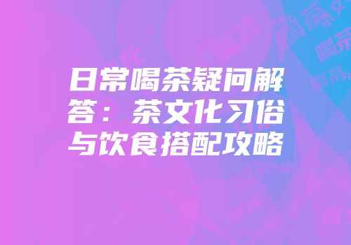 日常喝茶疑问解答：茶文化习俗与饮食搭配攻略