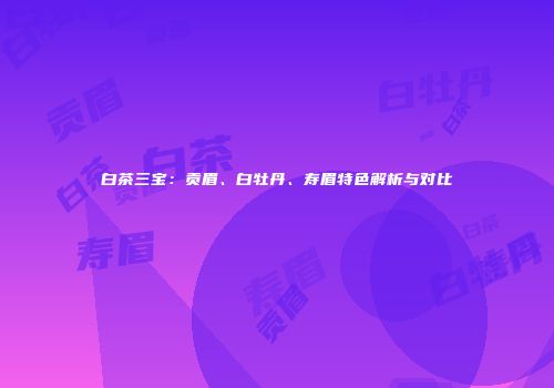 白茶三宝：贡眉、白牡丹、寿眉特色解析与对比