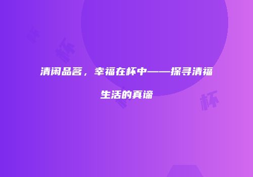 清闲品茗，幸福在杯中——探寻清福生活的真谛