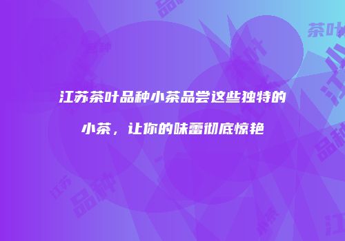 江苏茶叶品种小茶品尝这些独特的小茶，让你的味蕾彻底惊艳