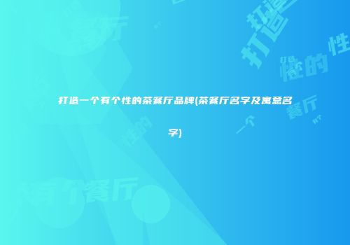 打造一个有个性的茶餐厅品牌(茶餐厅名字及寓意名字)