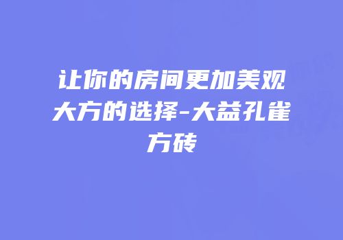 让你的房间更加美观大方的选择-大益孔雀方砖