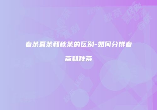 春茶夏茶和秋茶的区别-如何分辨春茶和秋茶