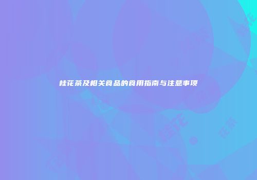 桂花茶及相关食品的食用指南与注意事项