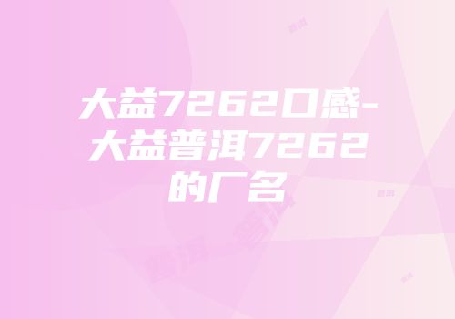 大益7262口感-大益普洱7262的厂名