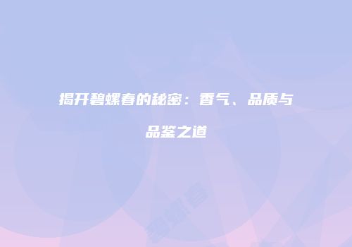 揭开碧螺春的秘密：香气、品质与品鉴之道