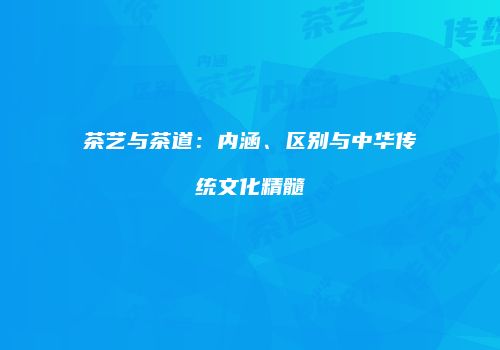 茶艺与茶道：内涵、区别与中华传统文化精髓