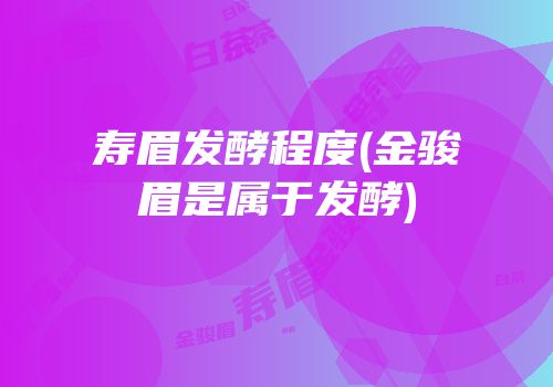 寿眉发酵程度(金骏眉是属于发酵)