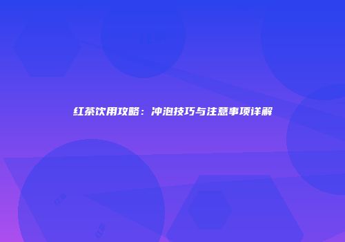 红茶饮用攻略：冲泡技巧与注意事项详解