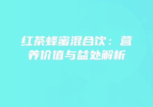 红茶蜂蜜混合饮：营养价值与益处解析