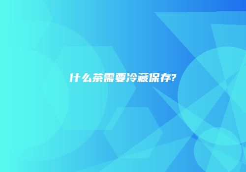 什么茶需要冷藏保存?