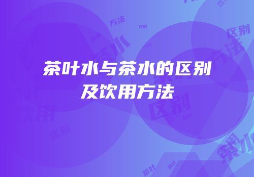 茶叶水与茶水的区别及饮用方法
