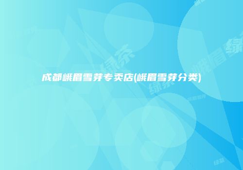 成都峨眉雪芽专卖店(峨眉雪芽分类)