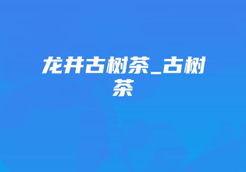 龙井古树茶_古树茶