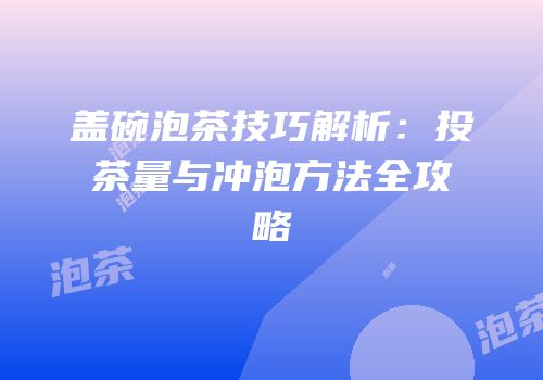 盖碗泡茶技巧解析：投茶量与冲泡方法全攻略