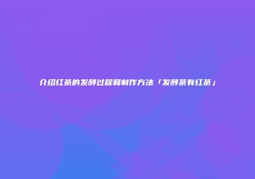 介绍红茶的发酵过程和制作方法「发酵茶有红茶」