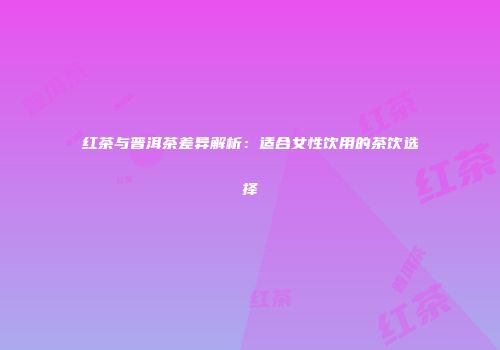 红茶与普洱茶差异解析：适合女性饮用的茶饮选择