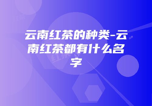 云南红茶的种类-云南红茶都有什么名字