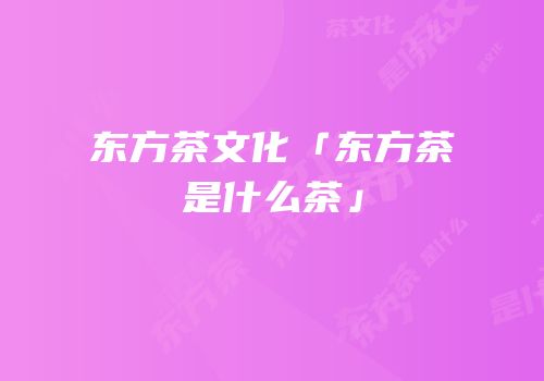 东方茶文化「东方茶是什么茶」