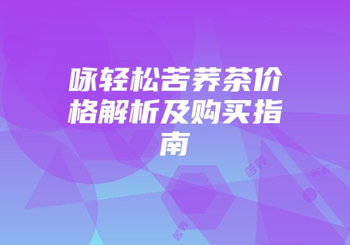 咏轻松苦荞茶价格解析及购买指南