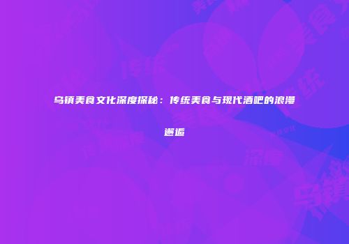 乌镇美食文化深度探秘：传统美食与现代酒吧的浪漫邂逅