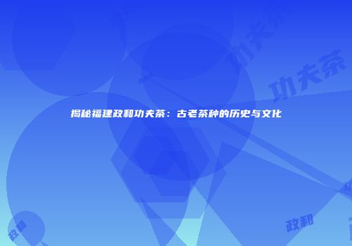 揭秘福建政和功夫茶：古老茶种的历史与文化