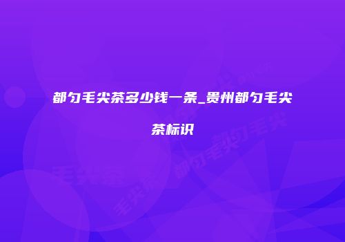 都匀毛尖茶多少钱一条_贵州都匀毛尖茶标识