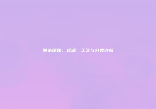 黄茶探秘：起源、工艺与分类详解