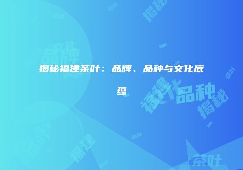 揭秘福建茶叶：品牌、品种与文化底蕴