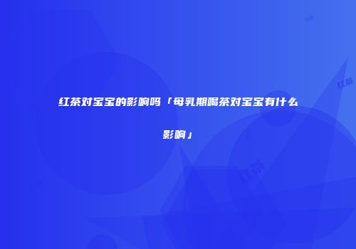 红茶对宝宝的影响吗「母乳期喝茶对宝宝有什么影响」