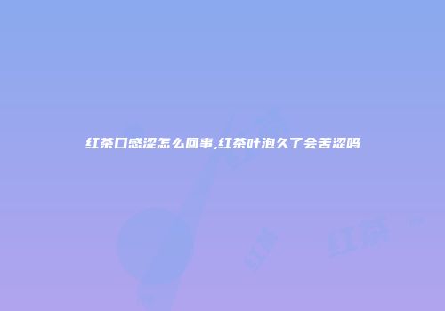 红茶口感涩怎么回事,红茶叶泡久了会苦涩吗